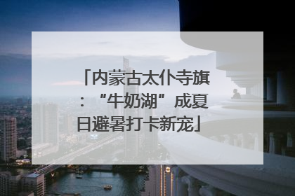 内蒙古太仆寺旗：“牛奶湖”成夏日避暑打卡新宠